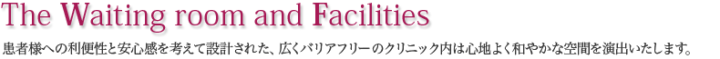 Waiting room ｜患者様への利便性と安心感を考えて設計された、広くバリアフリーのクリニック内は心地よく和やかな空間を演出いたします。