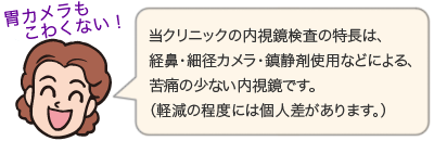 当クリニックの内視鏡検査の特長は、径鼻・細径カメラ・鎮静剤使用などによる、苦痛の少ない内視鏡です。（軽減の程度には個人差があります。）